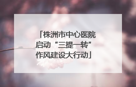 株洲市中心医院启动“三提一转”作风建设大行动