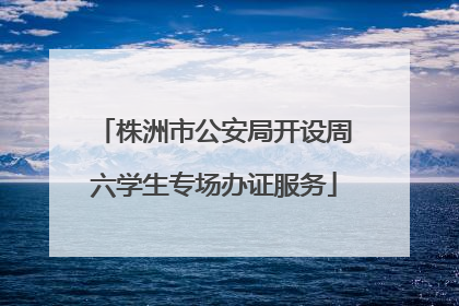株洲市公安局开设周六学生专场办证服务