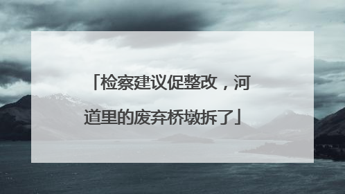 检察建议促整改，河道里的废弃桥墩拆了