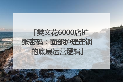 樊文花6000店扩张密码：面部护理连锁的底层运营逻辑