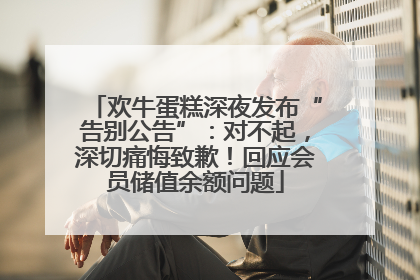 欢牛蛋糕深夜发布“告别公告”：对不起，深切痛悔致歉！回应会员储值余额问题