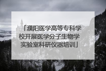 濮阳医学高等专科学校开展医学分子生物学实验室科研仪器培训