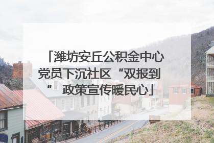潍坊安丘公积金中心党员下沉社区“双报到” 政策宣传暖民心