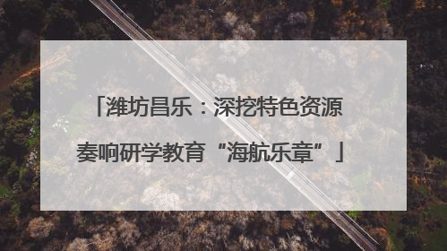 潍坊昌乐：深挖特色资源 奏响研学教育“海航乐章”