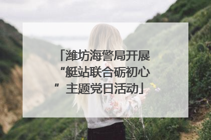 潍坊海警局开展“艇站联合砺初心”主题党日活动