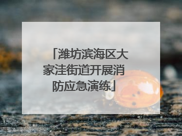 潍坊滨海区大家洼街道开展消防应急演练