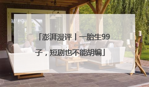 澎湃漫评丨一胎生99子，短剧也不能胡编