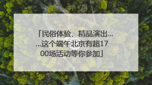 民俗体验、精品演出……这个端午北京有超1700场活动等你参加