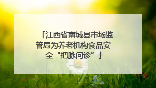 江西省南城县市场监管局为养老机构食品安全“把脉问诊”