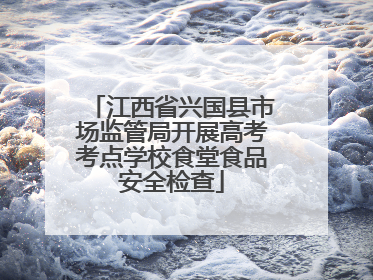 江西省兴国县市场监管局开展高考考点学校食堂食品安全检查