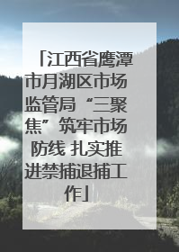 江西省鹰潭市月湖区市场监管局“三聚焦”筑牢市场防线 扎实推进禁捕退捕工作
