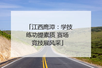 江西鹰潭：学技练功提素质 赛场竞技展风采
