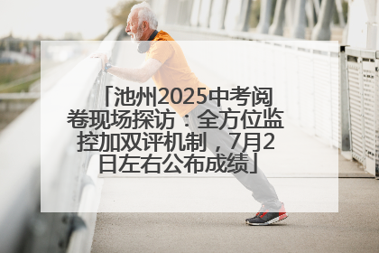 池州2025中考阅卷现场探访：全方位监控加双评机制，7月2日左右公布成绩