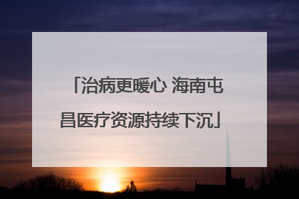 治病更暖心 海南屯昌医疗资源持续下沉