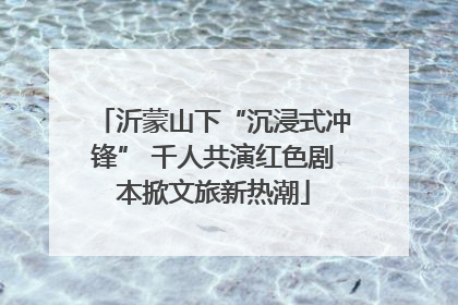 沂蒙山下“沉浸式冲锋” 千人共演红色剧本掀文旅新热潮