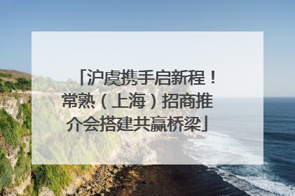 沪虞携手启新程！常熟（上海）招商推介会搭建共赢桥梁