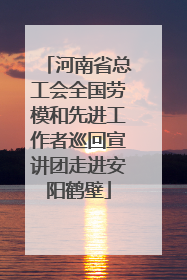 河南省总工会全国劳模和先进工作者巡回宣讲团走进安阳鹤壁
