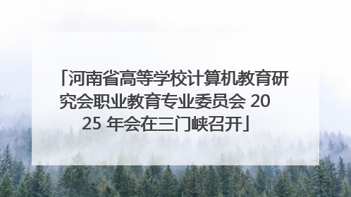 河南省高等学校计算机教育研究会职业教育专业委员会 2025 年会在三门峡召开