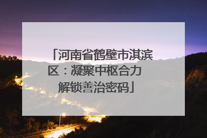 河南省鹤壁市淇滨区：凝聚中枢合力 解锁善治密码