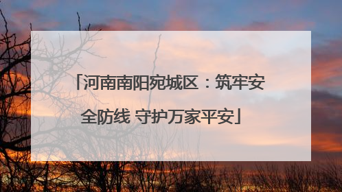 河南南阳宛城区：筑牢安全防线 守护万家平安