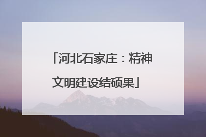 河北石家庄：精神文明建设结硕果