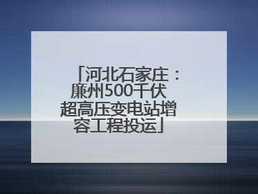 河北石家庄：廉州500千伏超高压变电站增容工程投运