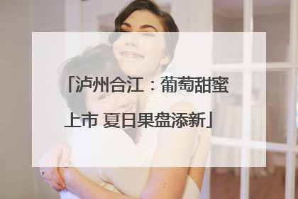泸州合江：葡萄甜蜜上市 夏日果盘添新