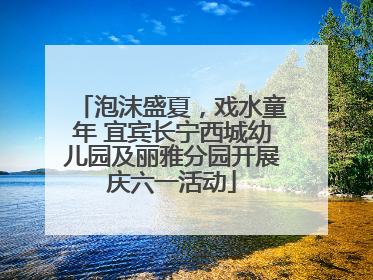 泡沫盛夏，戏水童年 宜宾长宁西城幼儿园及丽雅分园开展庆六一活动