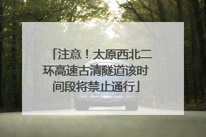 注意！太原西北二环高速古清隧道该时间段将禁止通行