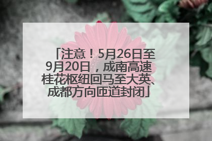 注意！5月26日至9月20日，成南高速桂花枢纽回马至大英、成都方向匝道封闭