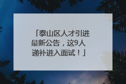 泰山区人才引进最新公告，这9人递补进入面试！
