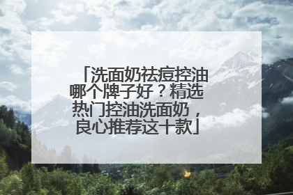 洗面奶祛痘控油哪个牌子好？精选热门控油洗面奶，良心推荐这十款