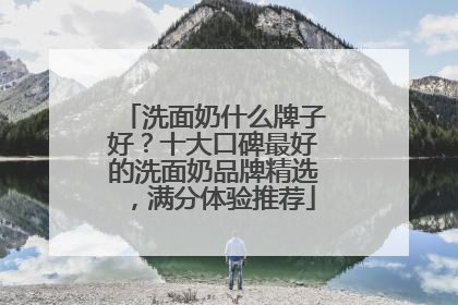 洗面奶什么牌子好？十大口碑最好的洗面奶品牌精选，满分体验推荐