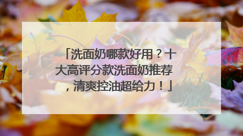 洗面奶哪款好用？十大高评分款洗面奶推荐，清爽控油超给力！