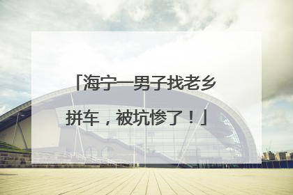 海宁一男子找老乡拼车，被坑惨了！