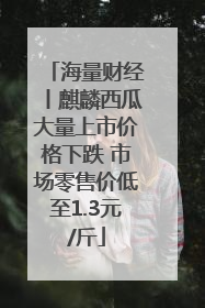 海量财经丨麒麟西瓜大量上市价格下跌 市场零售价低至1.3元/斤