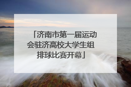 济南市第一届运动会驻济高校大学生组排球比赛开幕