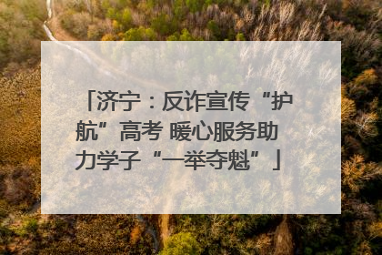 济宁：反诈宣传“护航”高考 暖心服务助力学子“一举夺魁”