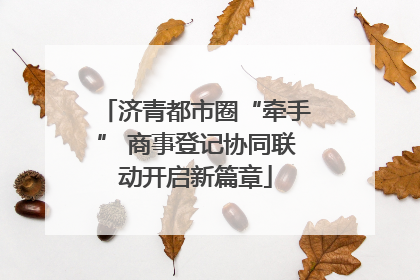 济青都市圈“牵手” 商事登记协同联动开启新篇章