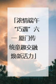 浓情端午“巧遇”六一 厦门传统童趣交融焕新活力