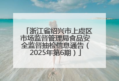 浙江省绍兴市上虞区市场监督管理局食品安全监督抽检信息通告（2025年第6期）
