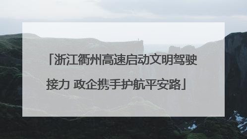 浙江衢州高速启动文明驾驶接力 政企携手护航平安路