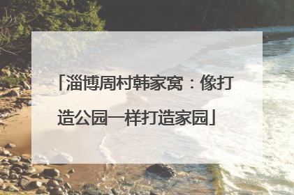淄博周村韩家窝：像打造公园一样打造家园