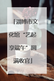 淄博市文化馆“艺起享端午”圆满收官