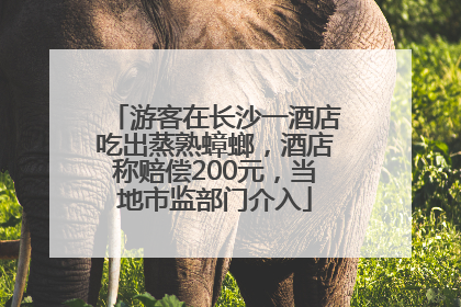 游客在长沙一酒店吃出蒸熟蟑螂，酒店称赔偿200元，当地市监部门介入