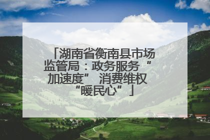 湖南省衡南县市场监管局：政务服务“加速度” 消费维权“暖民心”