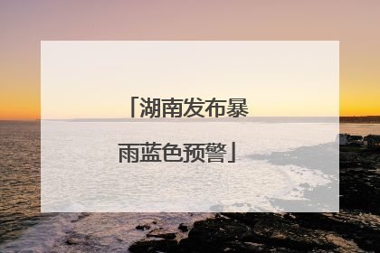 湖南发布暴雨蓝色预警