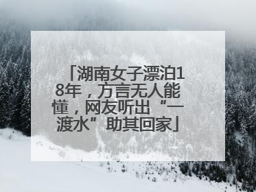 湖南女子漂泊18年，方言无人能懂，网友听出“一渡水”助其回家