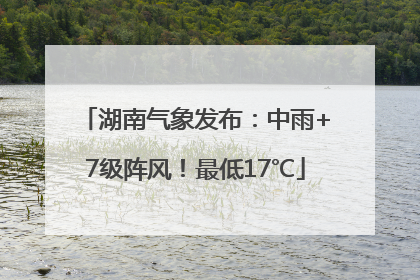 湖南气象发布：中雨+7级阵风！最低17℃