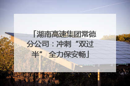 湖南高速集团常德分公司：冲刺“双过半” 全力保安畅
